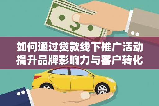 外埔如何通过贷款线下推广活动提升品牌影响力与客户转化率