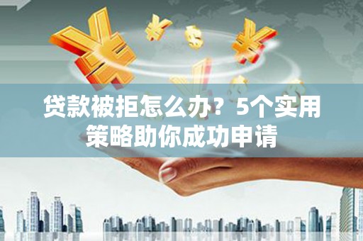 外埔贷款被拒怎么办？5个实用策略助你成功申请