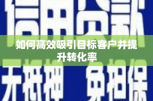 外埔如何高效吸引目标客户并提升转化率