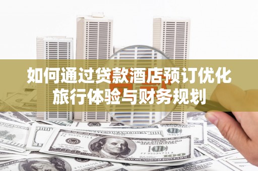 外埔如何通过贷款酒店预订优化旅行体验与财务规划