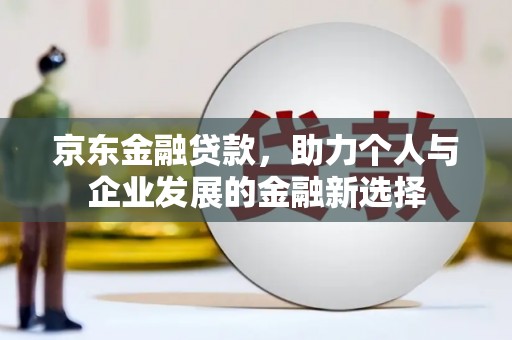 外埔京东金融贷款，助力个人与企业发展的金融新选择