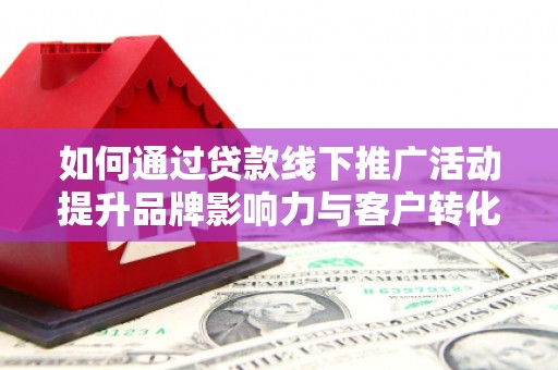外埔如何通过贷款线下推广活动提升品牌影响力与客户转化率