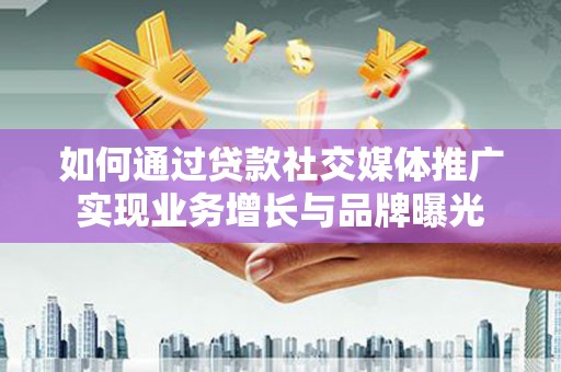 外埔如何通过贷款社交媒体推广实现业务增长与品牌曝光