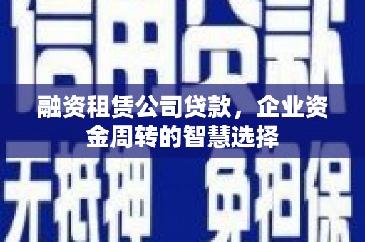 外埔融资租赁公司贷款，企业资金周转的智慧选择