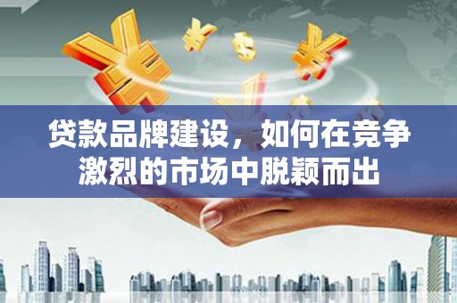 外埔贷款品牌建设，如何在竞争激烈的市场中脱颖而出