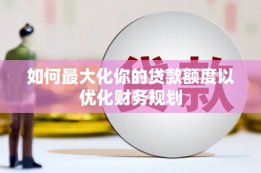 外埔如何最大化你的贷款额度以优化财务规划