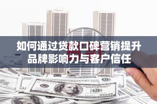 外埔如何通过贷款口碑营销提升品牌影响力与客户信任