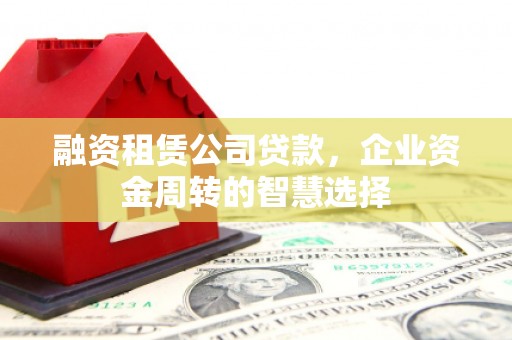 外埔融资租赁公司贷款，企业资金周转的智慧选择