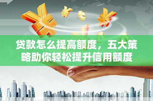 外埔贷款怎么提高额度，五大策略助你轻松提升信用额度