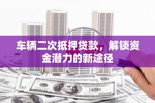外埔车辆二次抵押贷款，解锁资金潜力的新途径