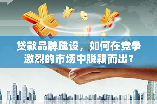 外埔贷款品牌建设，如何在竞争激烈的市场中脱颖而出？