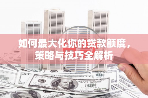 外埔如何最大化你的贷款额度，策略与技巧全解析