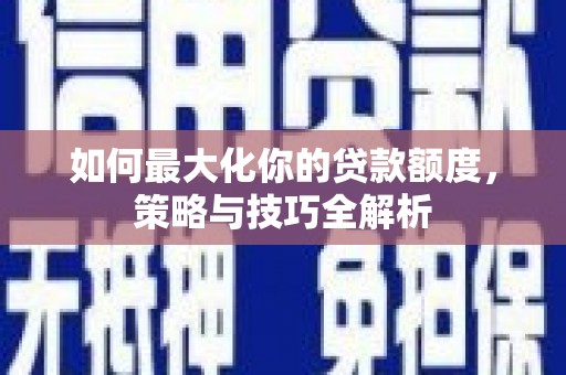 外埔如何最大化你的贷款额度，策略与技巧全解析