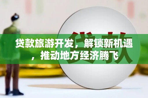 外埔贷款旅游开发，解锁新机遇，推动地方经济腾飞
