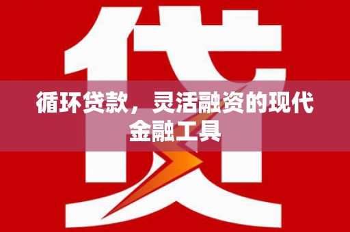 外埔循环贷款，灵活融资的现代金融工具