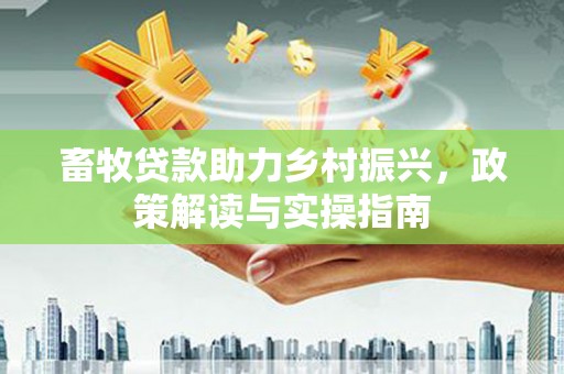 外埔畜牧贷款助力乡村振兴，政策解读与实操指南